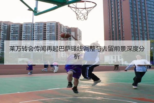 莱万转会传闻再起巴萨锋线调整与去留前景深度分析