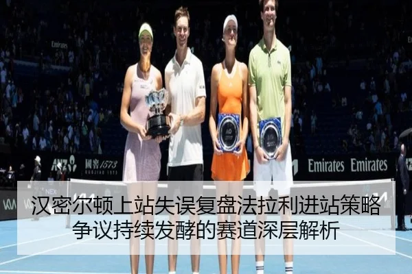 汉密尔顿上站失误复盘法拉利进站策略争议持续发酵的赛道深层解析