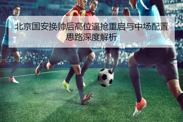 北京国安换帅后高位逼抢重启与中场配置思路深度解析